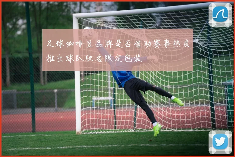 足球咖啡豆品牌是否借助赛事热度推出球队联名限定包装