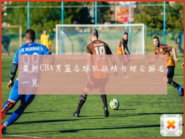 最新CBA男篮各球队战绩与综合排名一览