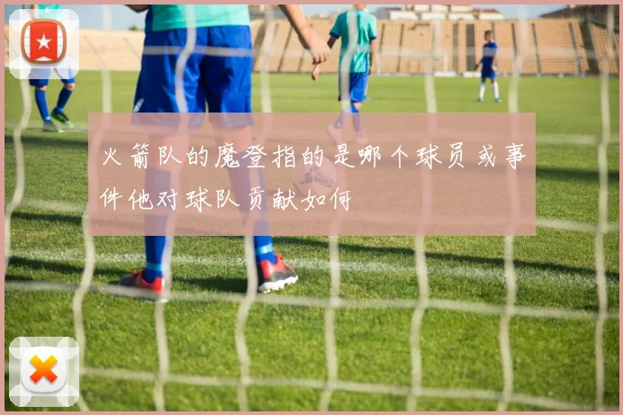 火箭队的魔登指的是哪个球员或事件他对球队贡献如何