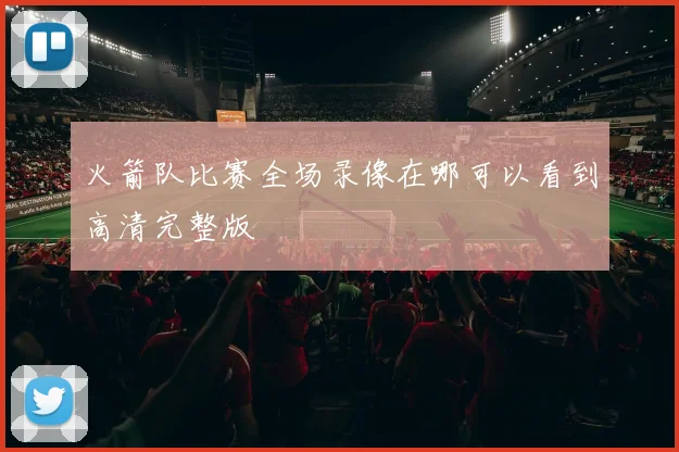 火箭队比赛全场录像在哪可以看到高清完整版