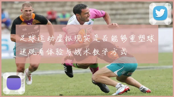 足球运动虚拟现实是否能够重塑球迷观看体验与战术教学方式