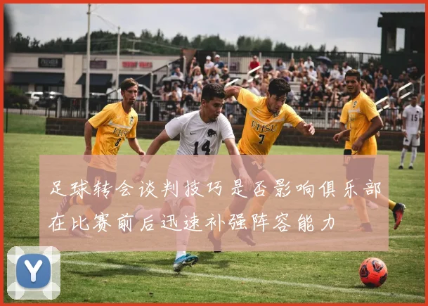 足球转会谈判技巧是否影响俱乐部在比赛前后迅速补强阵容能力