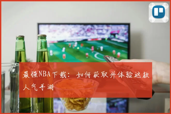 最强NBA下载：如何获取并体验这款人气手游