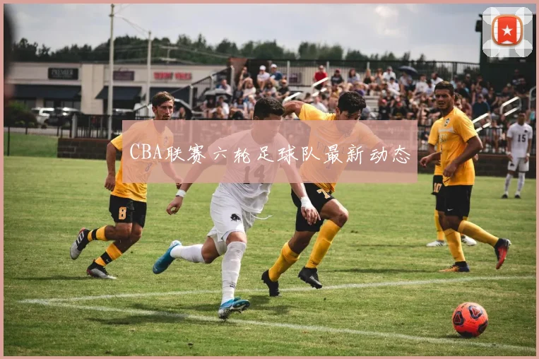 CBA联赛六轮足球队最新动态