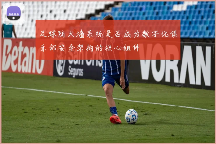 足球防火墙系统是否成为数字化俱乐部安全架构的核心组件